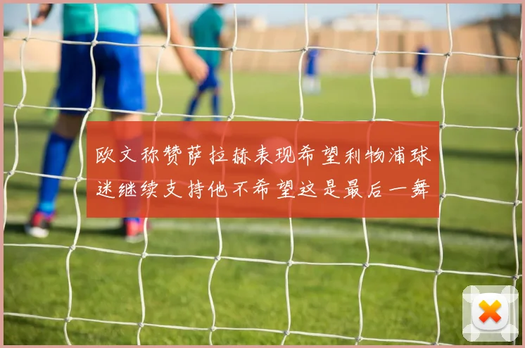 欧文称赞萨拉赫表现希望利物浦球迷继续支持他不希望这是最后一舞