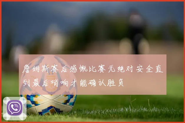 詹姆斯赛后感慨比赛无绝对安全直到最后哨响才能确认胜负