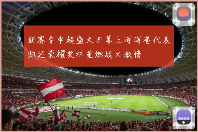 新赛季中超盛大开幕上海海港代表归还荣耀奖杯重燃战火激情