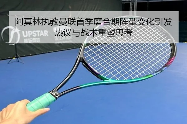 阿莫林执教曼联首季磨合期阵型变化引发热议与战术重塑思考（kaiyun）