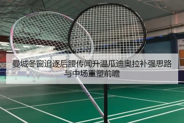 曼城冬窗追逐后腰传闻升温瓜迪奥拉补强思路与中场重塑前瞻（kaiyun）